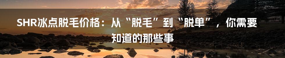 SHR冰点脱毛价格：从“脱毛”到“脱单”，你需要知道的那些事