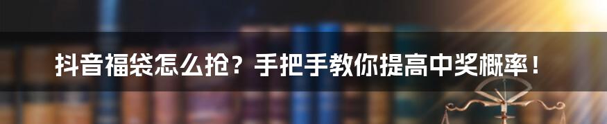 抖音福袋怎么抢？手把手教你提高中奖概率！