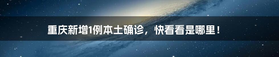 重庆新增1例本土确诊，快看看是哪里！