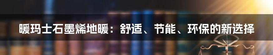 暖玛士石墨烯地暖：舒适、节能、环保的新选择