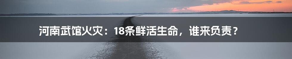 河南武馆火灾：18条鲜活生命，谁来负责？