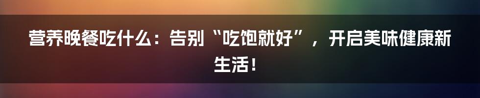 营养晚餐吃什么：告别“吃饱就好”，开启美味健康新生活！