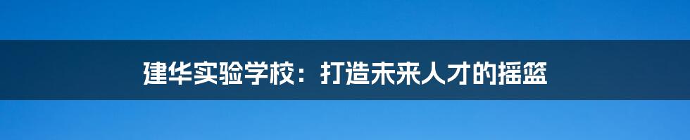 建华实验学校：打造未来人才的摇篮