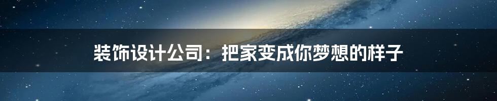 装饰设计公司：把家变成你梦想的样子