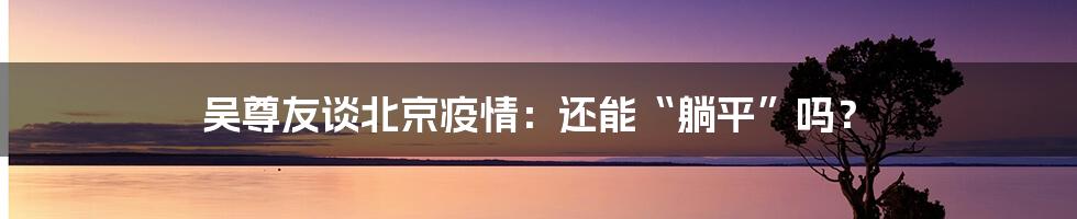 吴尊友谈北京疫情：还能“躺平”吗？