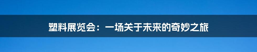 塑料展览会：一场关于未来的奇妙之旅