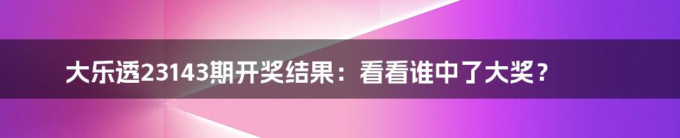 大乐透23143期开奖结果：看看谁中了大奖？