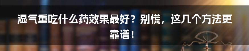 湿气重吃什么药效果最好？别慌，这几个方法更靠谱！