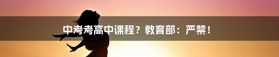 中考考高中课程？教育部：严禁！