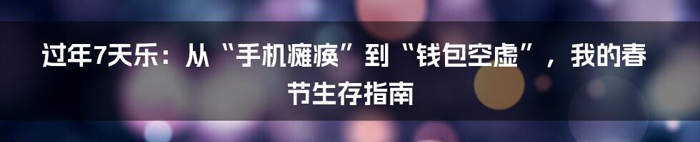 过年7天乐：从“手机瘫痪”到“钱包空虚”，我的春节生存指南