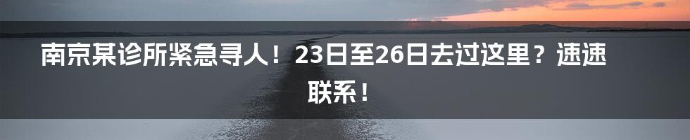 南京某诊所紧急寻人！23日至26日去过这里？速速联系！