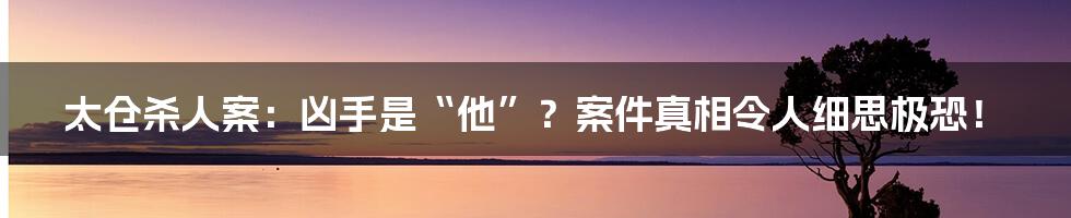 太仓杀人案：凶手是“他”？案件真相令人细思极恐！