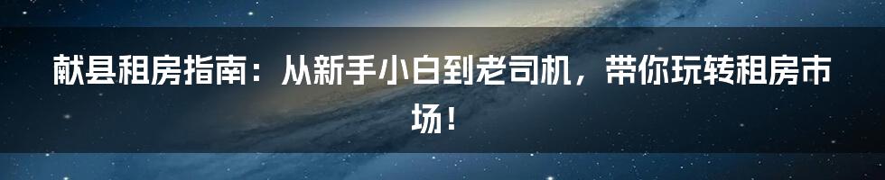 献县租房指南：从新手小白到老司机，带你玩转租房市场！