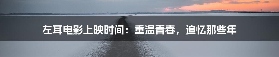 左耳电影上映时间：重温青春，追忆那些年