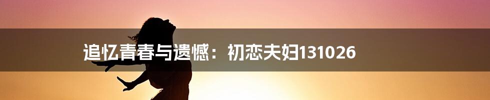 追忆青春与遗憾：初恋夫妇131026