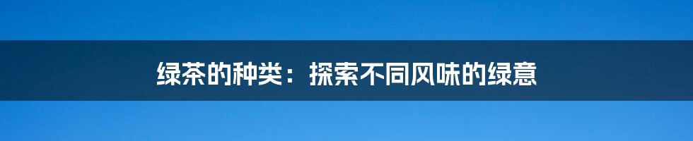 绿茶的种类：探索不同风味的绿意