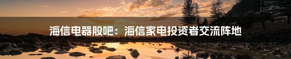 海信电器股吧：海信家电投资者交流阵地