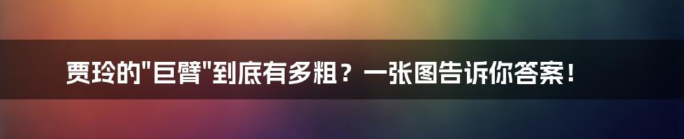 贾玲的"巨臂"到底有多粗？一张图告诉你答案！