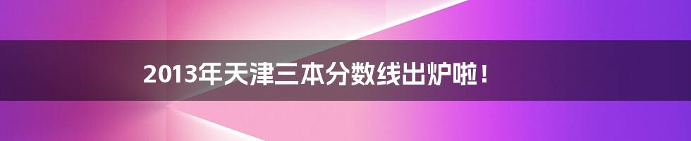 2013年天津三本分数线出炉啦！