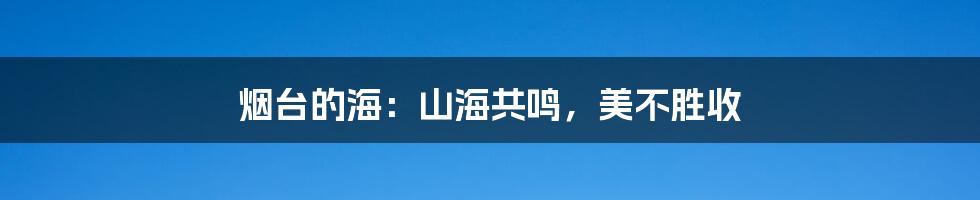 烟台的海：山海共鸣，美不胜收