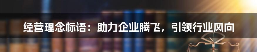 经营理念标语：助力企业腾飞，引领行业风向