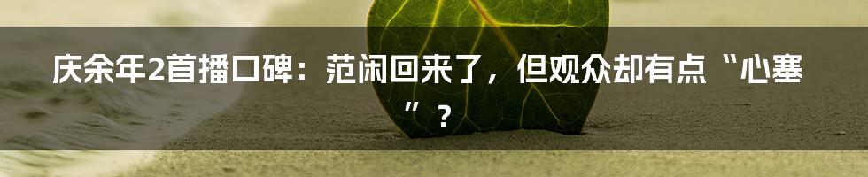 庆余年2首播口碑：范闲回来了，但观众却有点“心塞”？