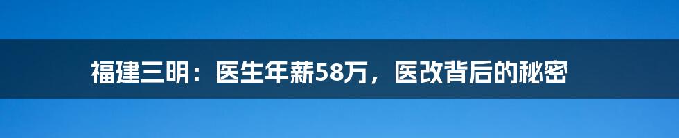 福建三明：医生年薪58万，医改背后的秘密