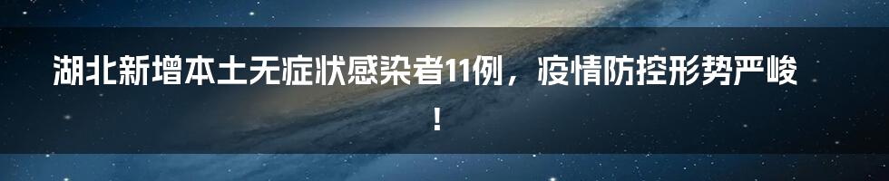 湖北新增本土无症状感染者11例，疫情防控形势严峻！