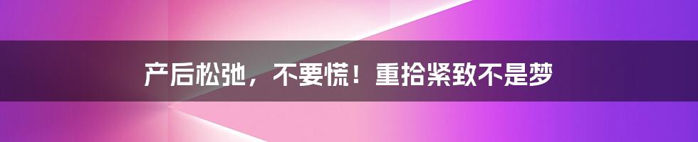 产后松弛，不要慌！重拾紧致不是梦