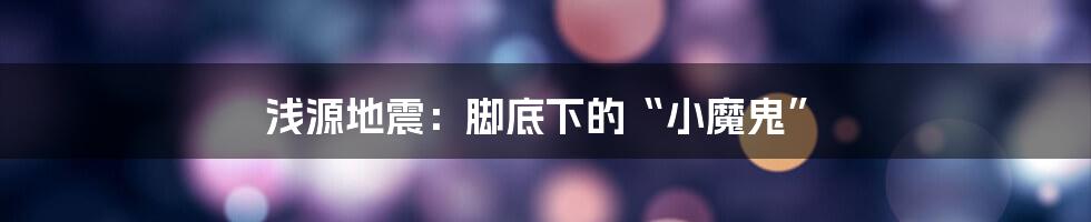 浅源地震：脚底下的“小魔鬼”