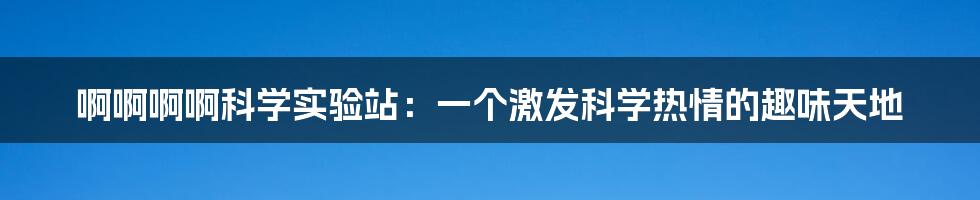 啊啊啊啊科学实验站：一个激发科学热情的趣味天地