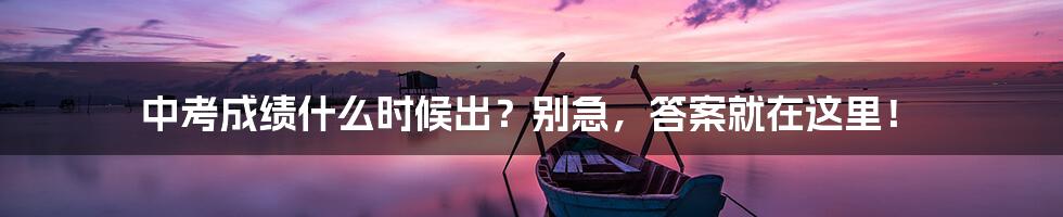 中考成绩什么时候出？别急，答案就在这里！