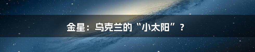 金星：乌克兰的“小太阳”？