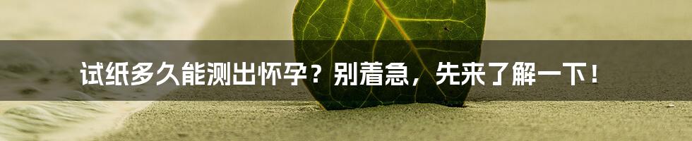 试纸多久能测出怀孕？别着急，先来了解一下！