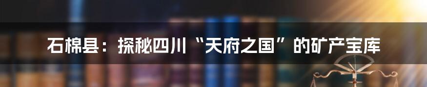 石棉县：探秘四川“天府之国”的矿产宝库