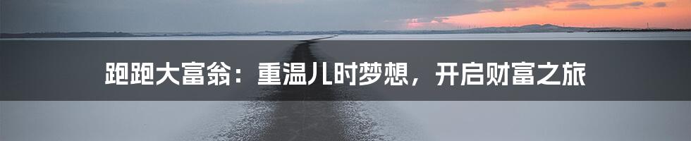 跑跑大富翁：重温儿时梦想，开启财富之旅