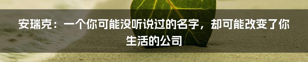 安瑞克：一个你可能没听说过的名字，却可能改变了你生活的公司