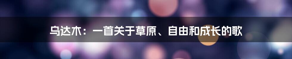 乌达木：一首关于草原、自由和成长的歌