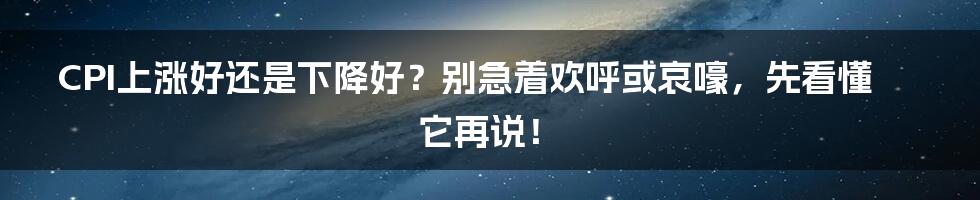 CPI上涨好还是下降好？别急着欢呼或哀嚎，先看懂它再说！