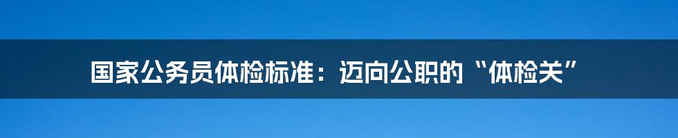 国家公务员体检标准：迈向公职的“体检关”