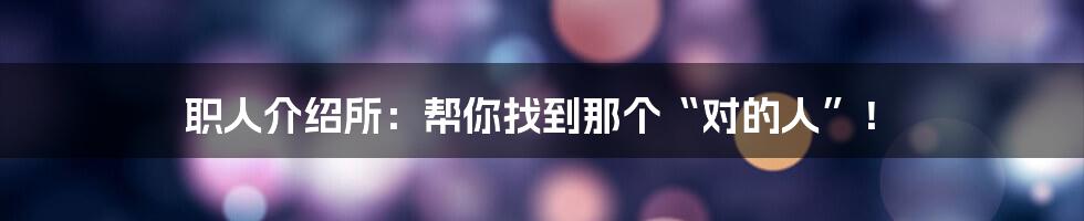 职人介绍所：帮你找到那个“对的人”！