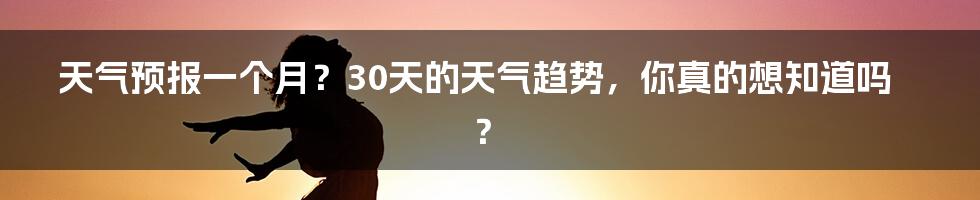 天气预报一个月？30天的天气趋势，你真的想知道吗？