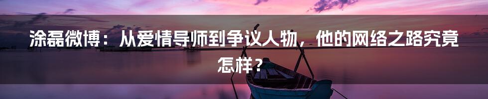 涂磊微博：从爱情导师到争议人物，他的网络之路究竟怎样？