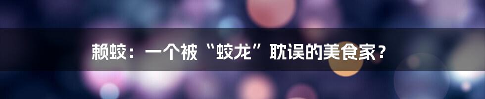 赖蛟：一个被“蛟龙”耽误的美食家？