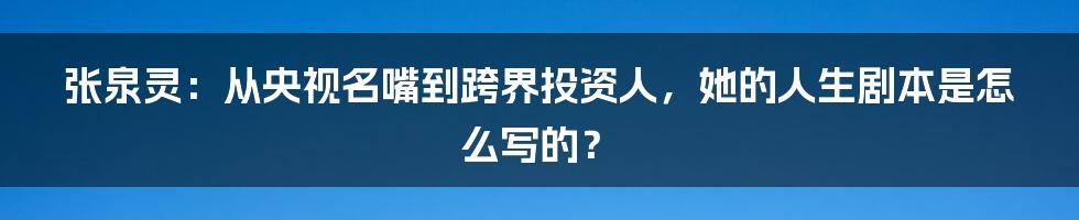 张泉灵：从央视名嘴到跨界投资人，她的人生剧本是怎么写的？