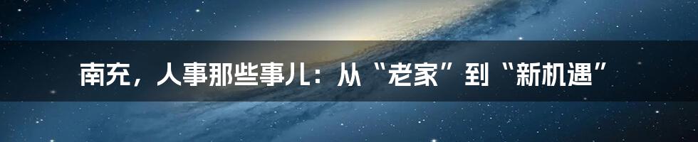 南充，人事那些事儿：从“老家”到“新机遇”