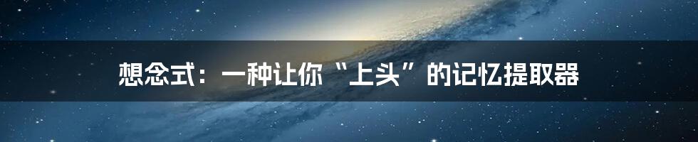 想念式：一种让你“上头”的记忆提取器