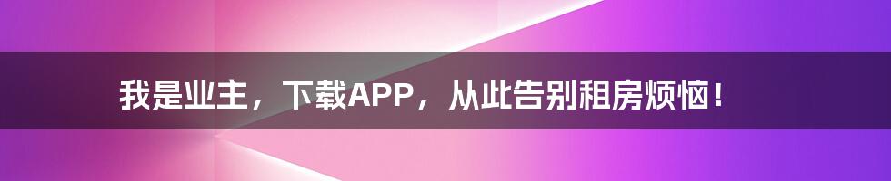 我是业主，下载APP，从此告别租房烦恼！