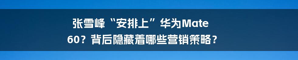 张雪峰“安排上”华为Mate 60？背后隐藏着哪些营销策略？