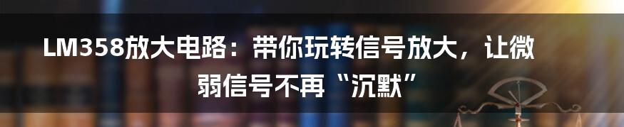 LM358放大电路：带你玩转信号放大，让微弱信号不再“沉默”